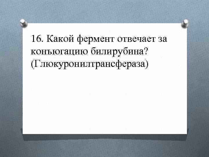16. Какой фермент отвечает за конъюгацию билирубина? (Глюкуронилтрансфераза) 
