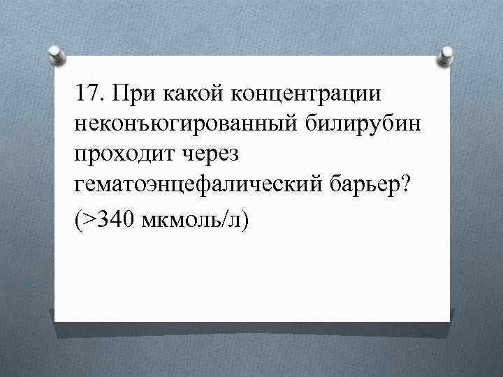 17. При какой концентрации неконъюгированный билирубин проходит через гематоэнцефалический барьер? (>340 мкмоль/л) 