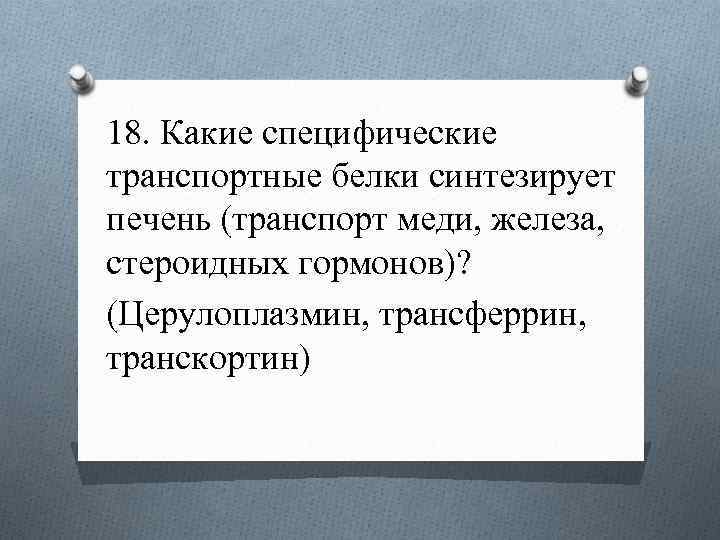 18. Какие специфические транспортные белки синтезирует печень (транспорт меди, железа, стероидных гормонов)? (Церулоплазмин, трансферрин,