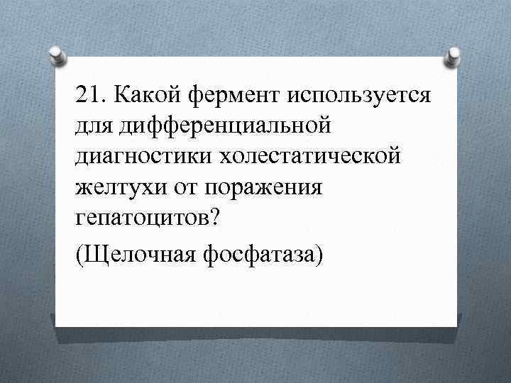 21. Какой фермент используется для дифференциальной диагностики холестатической желтухи от поражения гепатоцитов? (Щелочная фосфатаза)
