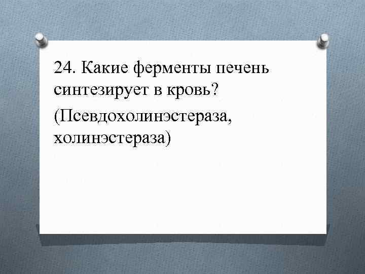 24. Какие ферменты печень синтезирует в кровь? (Псевдохолинэстераза, холинэстераза) 