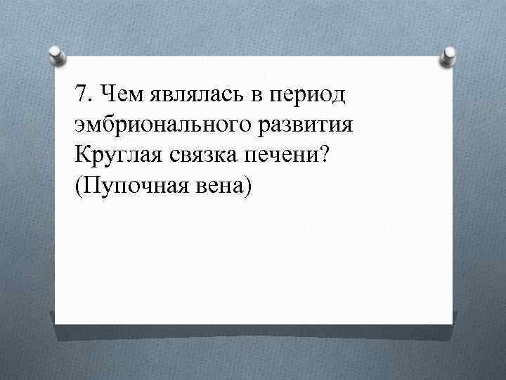 7. Чем являлась в период эмбрионального развития Круглая связка печени? (Пупочная вена) 