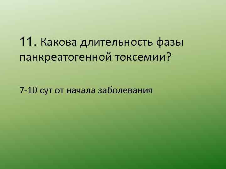 11. Какова длительность фазы панкреатогенной токсемии? 7 -10 сут от начала заболевания 