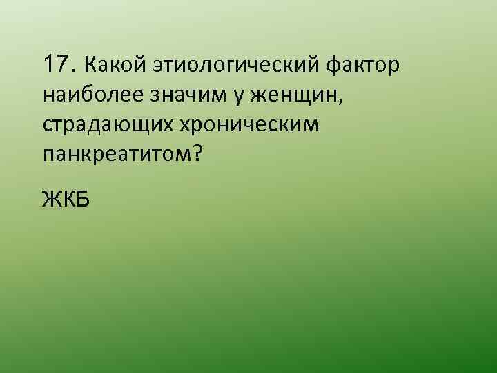 17. Какой этиологический фактор наиболее значим у женщин, страдающих хроническим панкреатитом? ЖКБ 