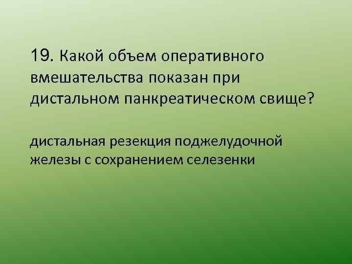 19. Какой объем оперативного вмешательства показан при дистальном панкреатическом свище? дистальная резекция поджелудочной железы