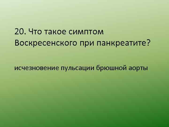 20. Что такое симптом Воскресенского при панкреатите? исчезновение пульсации брюшной аорты 