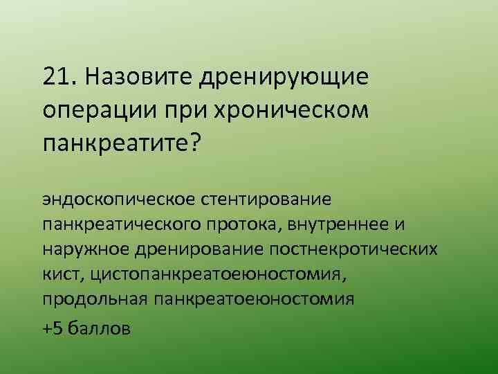 21. Назовите дренирующие операции при хроническом панкреатите? эндоскопическое стентирование панкреатического протока, внутреннее и наружное