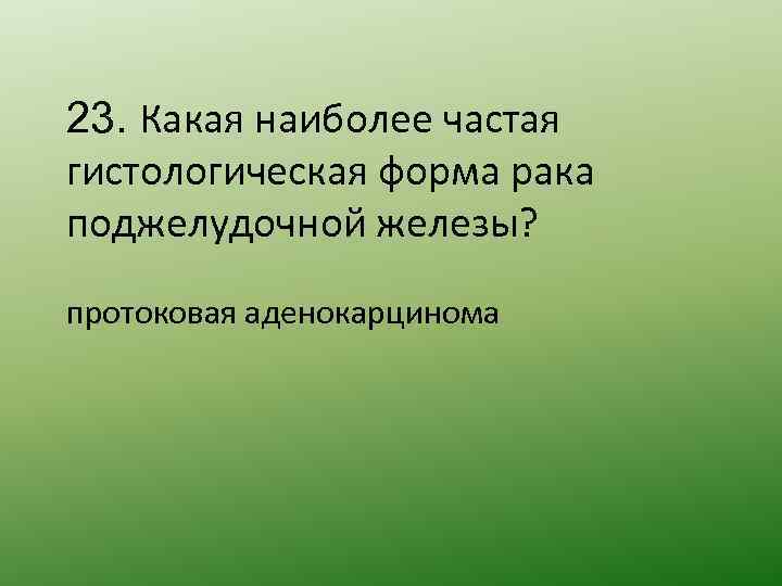 23. Какая наиболее частая гистологическая форма рака поджелудочной железы? протоковая аденокарцинома 