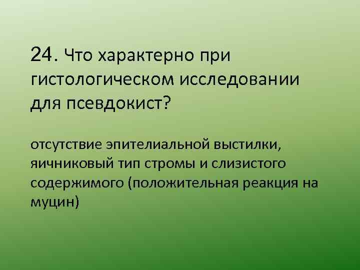 24. Что характерно при гистологическом исследовании для псевдокист? отсутствие эпителиальной выстилки, яичниковый тип стромы