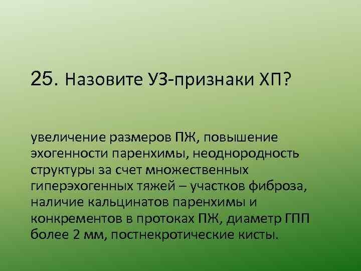 25. Назовите УЗ-признаки ХП? увеличение размеров ПЖ, повышение эхогенности паренхимы, неоднородность структуры за счет