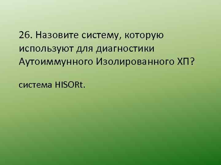 26. Назовите систему, которую используют для диагностики Аутоиммунного Изолированного ХП? система HISORt. 