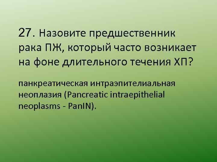 27. Назовите предшественник рака ПЖ, который часто возникает на фоне длительного течения ХП? панкреатическая