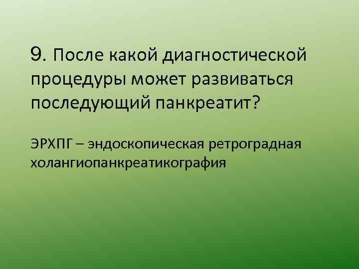 9. После какой диагностической процедуры может развиваться последующий панкреатит? ЭРХПГ – эндоскопическая ретроградная холангиопанкреатикография