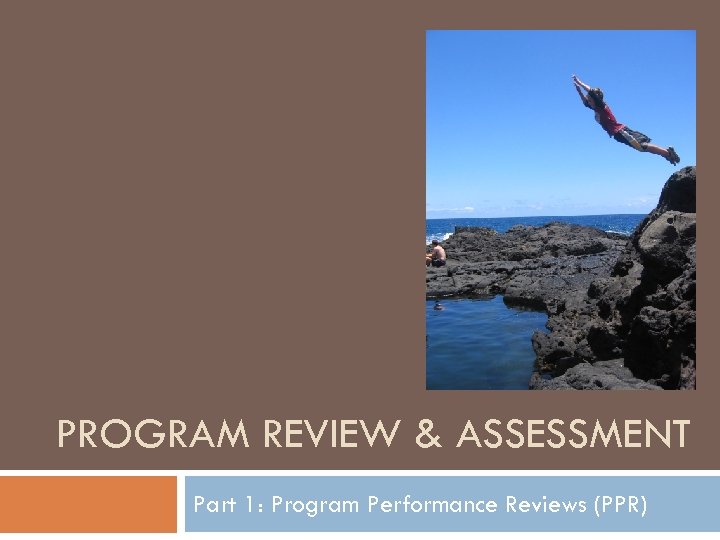 PROGRAM REVIEW & ASSESSMENT Part 1: Program Performance Reviews (PPR) 