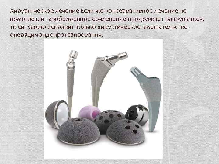 Хирургическое лечение Если же консервативное лечение не помогает, и тазобедренное сочленение продолжает разрушаться, то