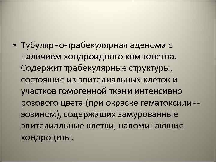  • Тубулярно-трабекулярная аденома с наличием хондроидного компонента. Содержит трабекулярные структуры, состоящие из эпителиальных