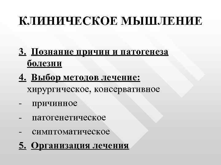 КЛИНИЧЕСКОЕ МЫШЛЕНИЕ 3. Познание причин и патогенеза болезни 4. Выбор методов лечение: хирургическое, консервативное