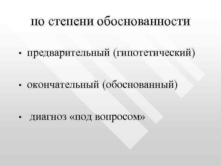 по степени обоснованности • предварительный (гипотетический) • окончательный (обоснованный) • диагноз «под вопросом» 