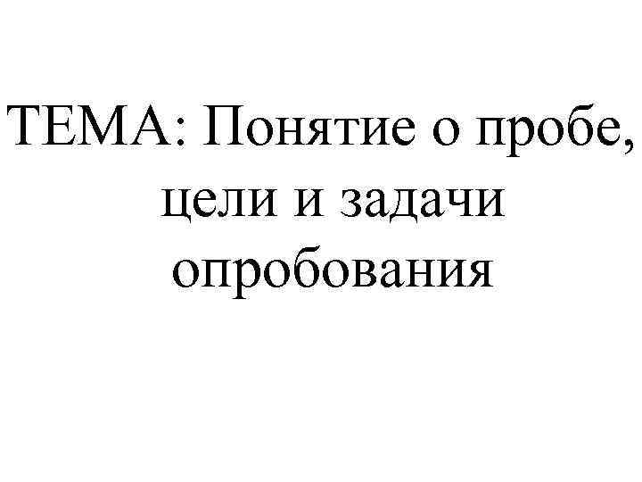 ТЕМА: Понятие о пробе, цели и задачи опробования 