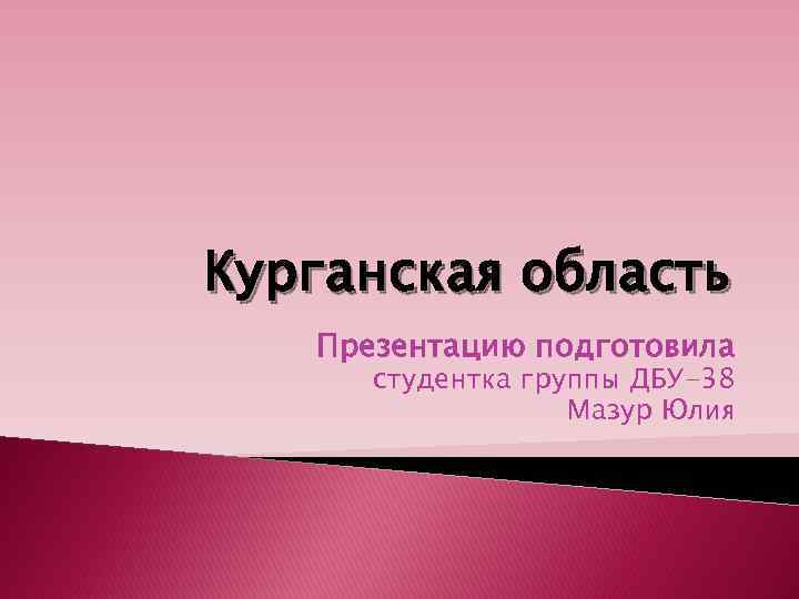 Курганская область Презентацию подготовила студентка группы ДБУ-38 Мазур Юлия 