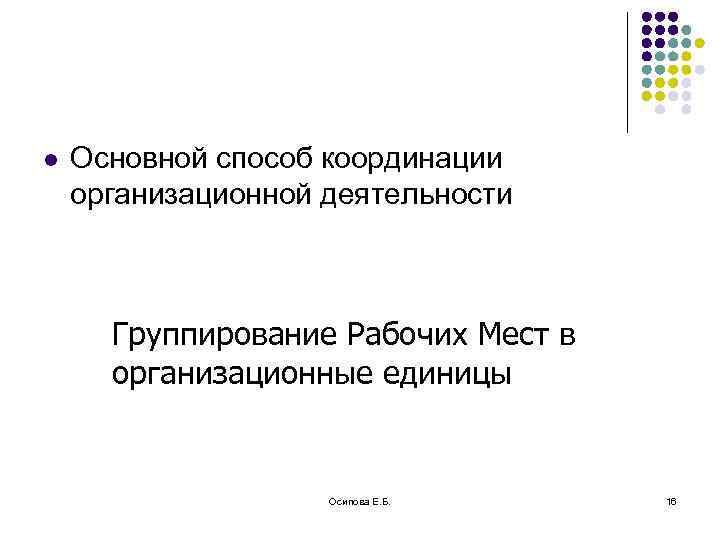 l Основной способ координации организационной деятельности Группирование Рабочих Мест в организационные единицы Осипова Е.
