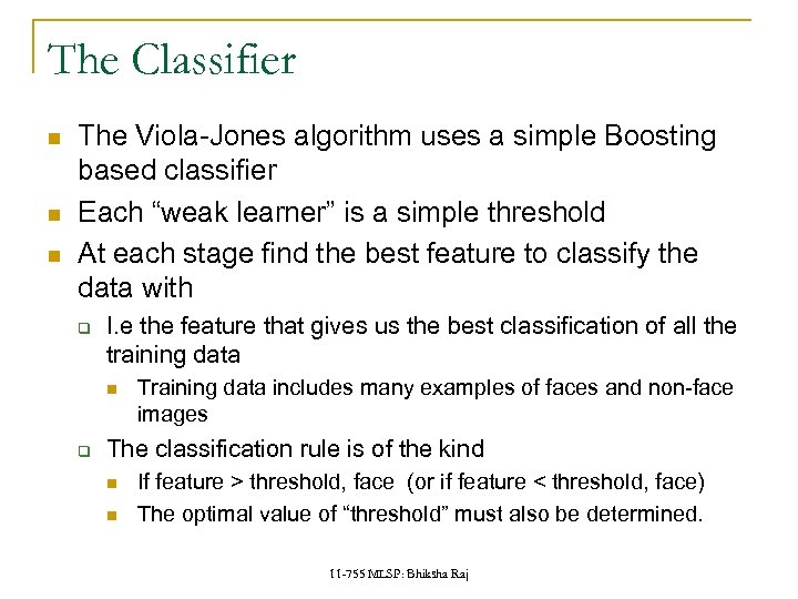 The Classifier The Viola-Jones algorithm uses a simple Boosting based classifier Each “weak learner”
