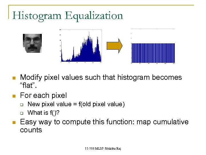 Histogram Equalization Modify pixel values such that histogram becomes “flat”. For each pixel q