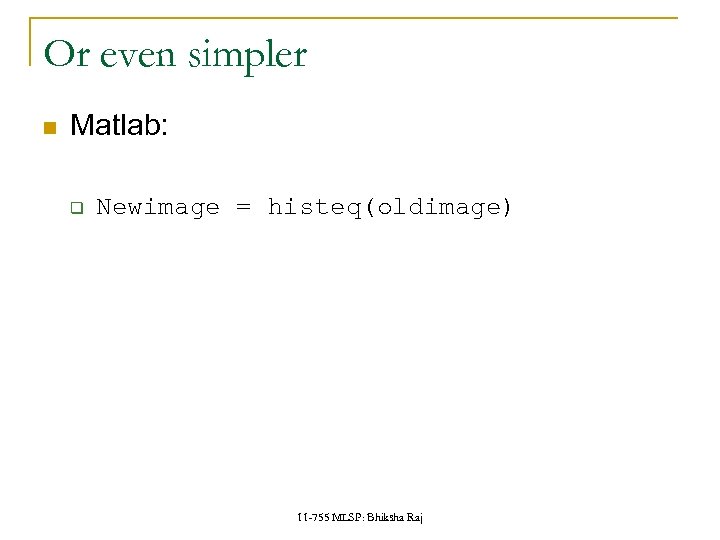 Or even simpler Matlab: q Newimage = histeq(oldimage) 11 -755 MLSP: Bhiksha Raj 