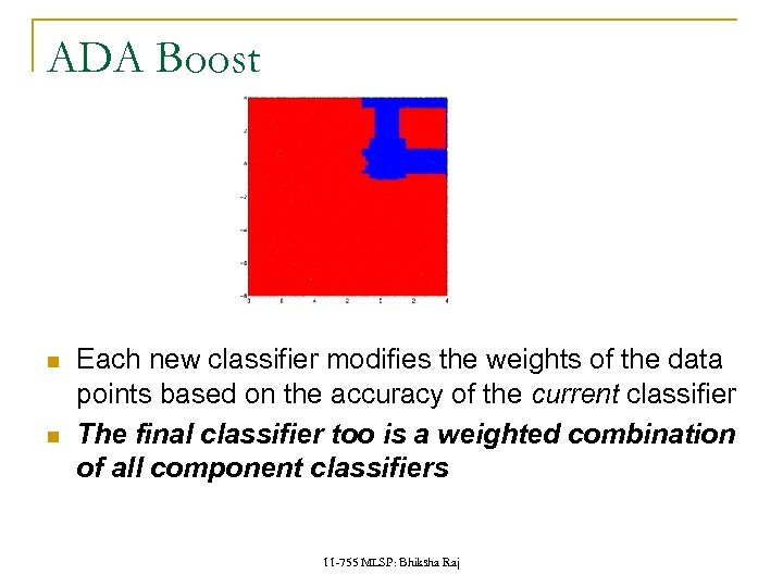 ADA Boost Each new classifier modifies the weights of the data points based on