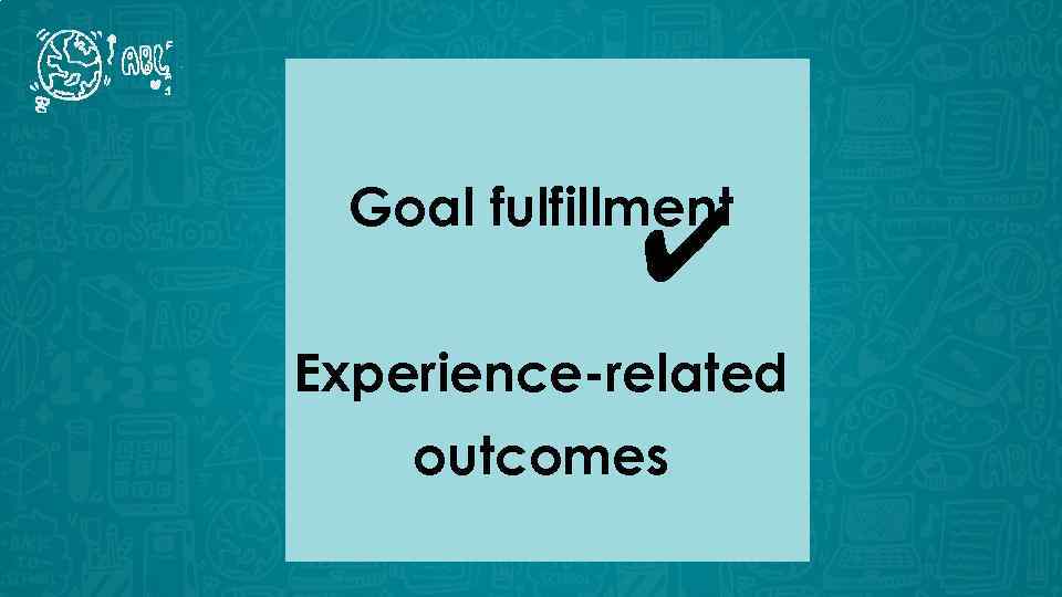 Goal fulfillment ✔ Experience-related outcomes 