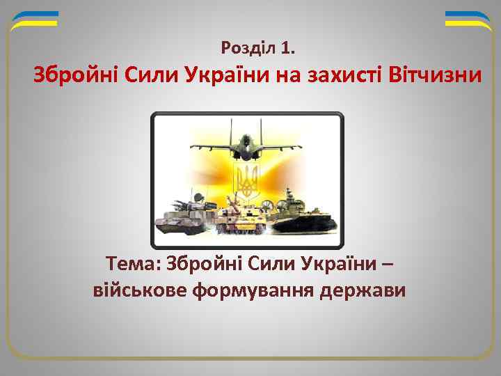 Розділ 1. Збройні Сили України на захисті Вітчизни Тема: Збройні Сили України – військове