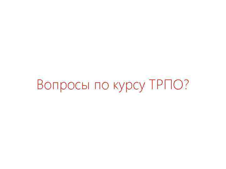 Вопросы по курсу ТРПО? 