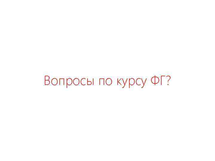 Вопросы по курсу ФГ? 