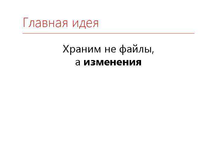 Главная идея Храним не файлы, а изменения 