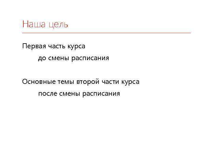 Наша цель Первая часть курса до смены расписания Основные темы второй части курса после