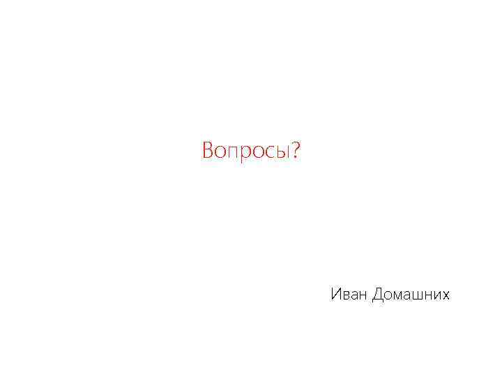 Вопросы? Иван Домашних 