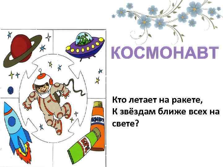 КОСМОНАВТ Кто летает на ракете, К звёздам ближе всех на свете? 