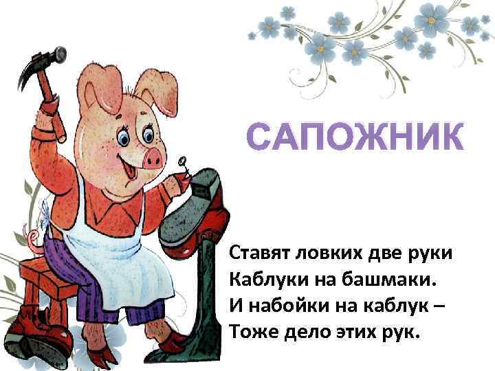САПОЖНИК Ставят ловких две руки Каблуки на башмаки. И набойки на каблук – Тоже