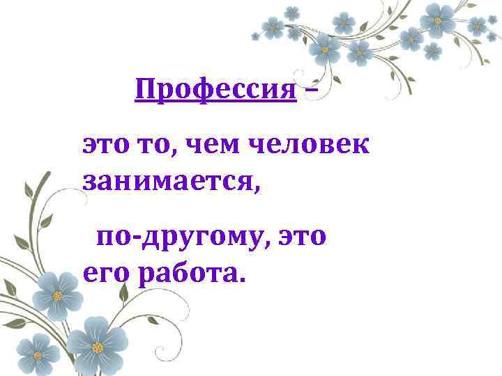 Профессия – это то, чем человек занимается, по-другому, это его работа. 