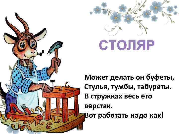 СТОЛЯР Может делать он буфеты, Стулья, тумбы, табуреты. В стружках весь его верстак. Вот