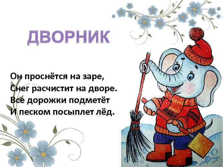 ДВОРНИК Он проснётся на заре, Снег расчистит на дворе. Все дорожки подметёт И песком