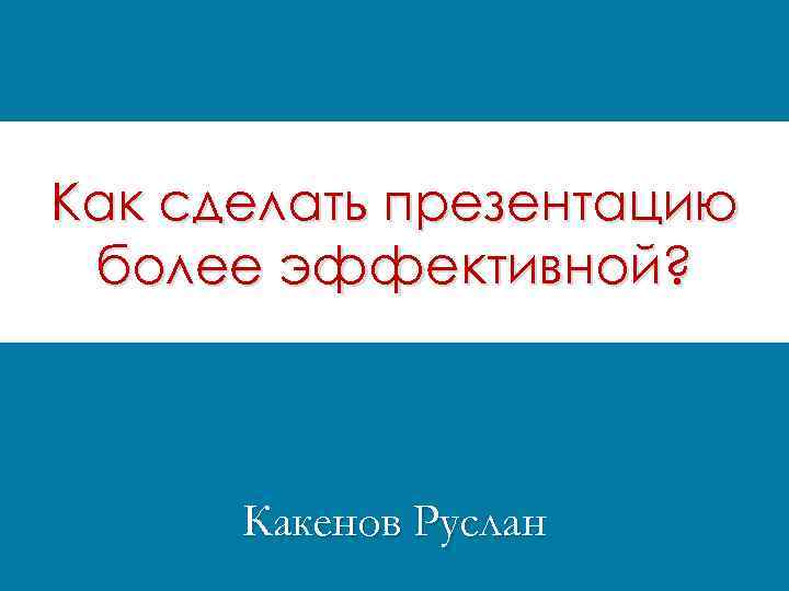 Как сделать презентацию более эффективной? Какенов Руслан 