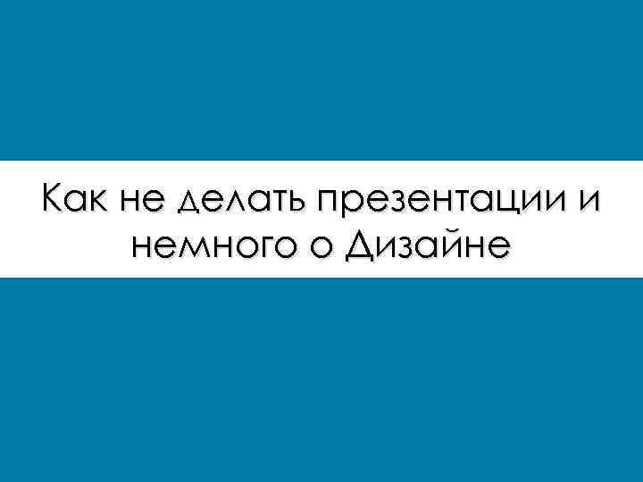 Как не делать презентации и немного о Дизайне 