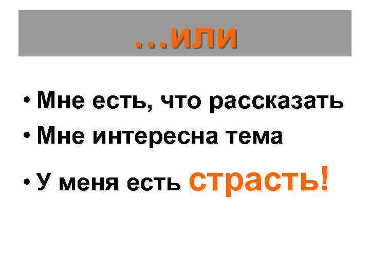 …или • Мне есть, что рассказать • Мне интересна тема • У меня есть
