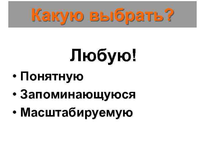 Какую выбрать? Любую! • Понятную • Запоминающуюся • Масштабируемую 