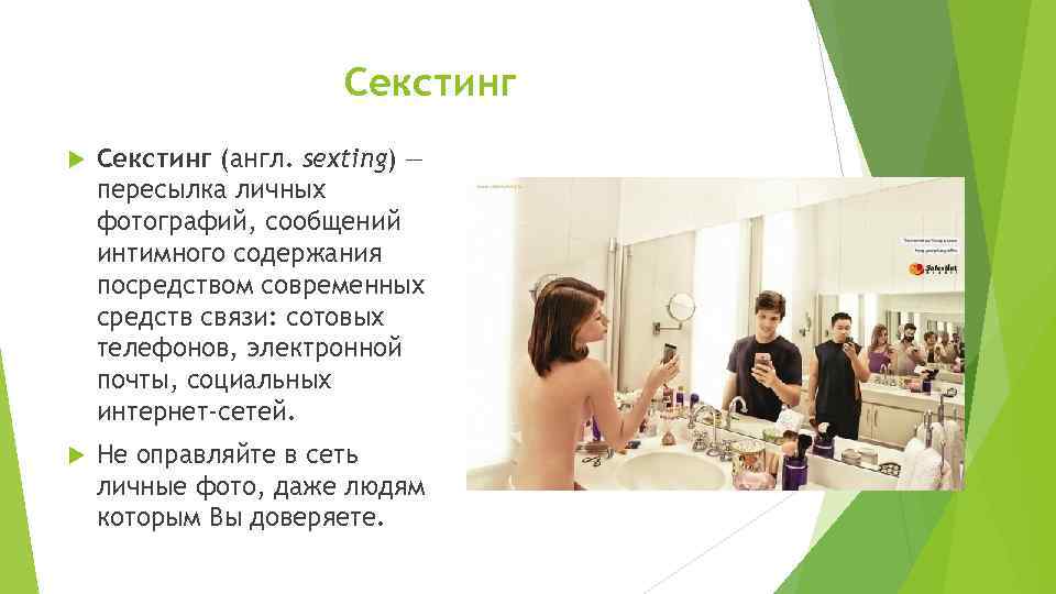 Секстинг (англ. sexting) — пересылка личных фотографий, сообщений интимного содержания посредством современных средств связи: