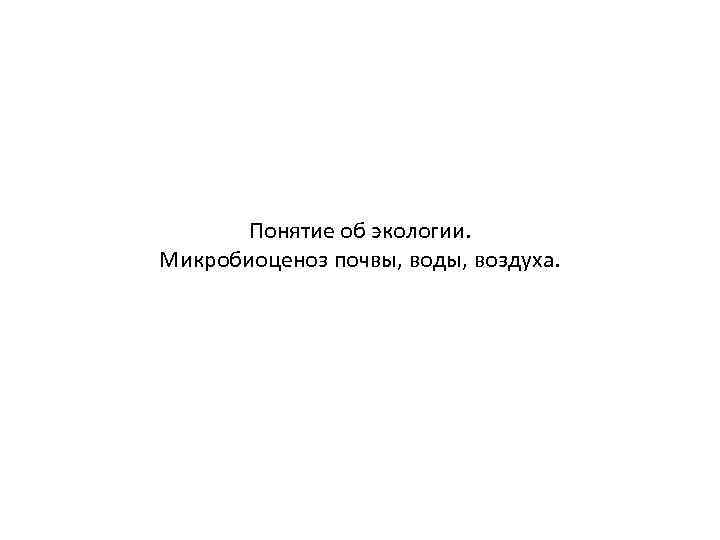  Понятие об экологии. Микробиоценоз почвы, воды, воздуха. 