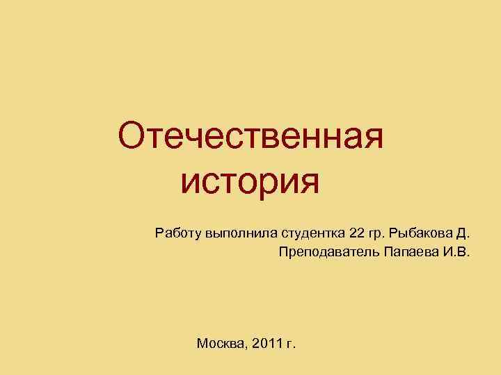Отечественная история Работу выполнила студентка 22 гр. Рыбакова Д. Преподаватель Папаева И. В. Москва,