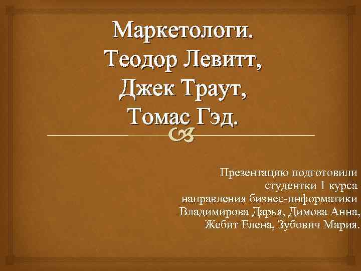 Маркетологи. Теодор Левитт, Джек Траут, Томас Гэд. Презентацию подготовили студентки 1 курса направления бизнес-информатики