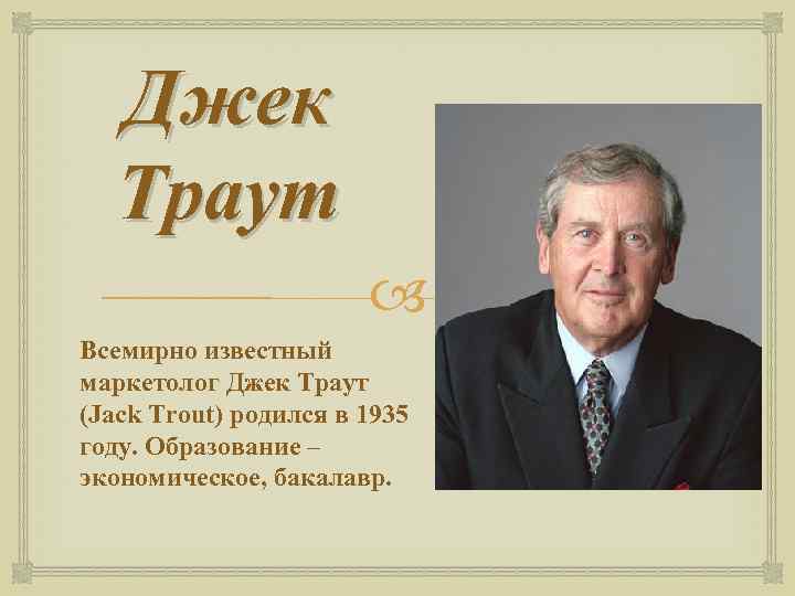 Джек Траут Всемирно известный маркетолог Джек Траут (Jack Trout) родился в 1935 году. Образование